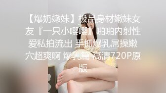 【爆奶嫩妹】极品身材嫩妹女友『一只小嘤嘤』啪啪内射性爱私拍流出 手抓爆乳屌操嫩穴超爽啊 爆乳篇 高清720P原版