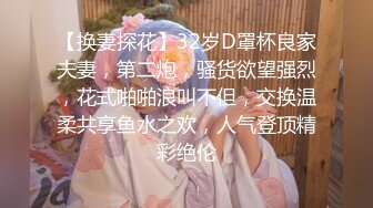 【换妻探花】32岁D罩杯良家夫妻，第二炮，骚货欲望强烈，花式啪啪浪叫不但，交换温柔共享鱼水之欢，人气登顶精彩绝伦