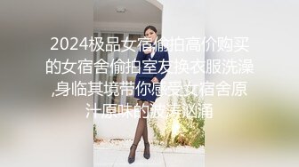 2024极品女宿偷拍高价购买的女宿舍偷拍室友换衣服洗澡,身临其境带你感受女宿舍原汁原味的波涛汹涌