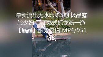 最新流出无水印第5期 极品露脸少妇 晋江泰式抓龙筋一绝【晶晶】服务自拍[MP4/951MB]