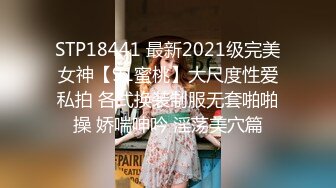 STP18441 最新2021级完美女神【91蜜桃】大尺度性爱私拍 各式换装制服无套啪啪操 娇喘呻吟 淫荡美穴篇