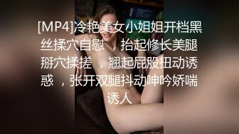 [MP4]冷艳美女小姐姐开档黑丝揉穴自慰 ，抬起修长美腿掰穴揉搓 ，翘起屁股扭动诱惑 ，张开双腿抖动呻吟娇喘诱人