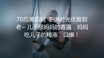 70后美妈妈 ·不惧时光优雅到老~ 儿子舔妈妈的香逼，妈妈吃儿子的精液，口爆！