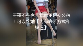 王哥不在家，我替王哥交公粮！可以约她【内有联系方式和渠道】