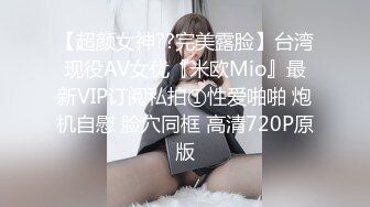 【超颜女神??完美露脸】台湾现役AV女优『米欧Mio』最新VIP订阅私拍①性爱啪啪 炮机自慰 脸穴同框 高清720P原版