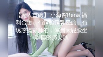 【秀人重磅】 小海臀Rena 福利合集，有露脸露乳晕的，有诱惑摄影师的，浑圆大屁股坐到摄影师大腿