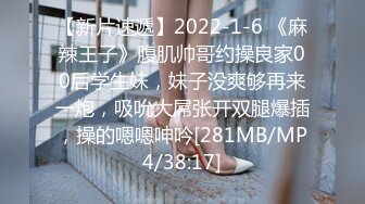 【新片速遞】2022-1-6 《麻辣王子》腹肌帅哥约操良家00后学生妹，妹子没爽够再来一炮，吸吮大屌张开双腿爆插，操的嗯嗯呻吟[281MB/MP4/38:17]