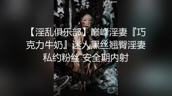 【淫乱俱乐部】巅峰淫妻『巧克力牛奶』迷人黑丝翘臀淫妻私约粉丝 安全期内射