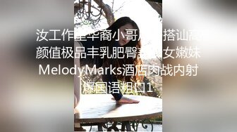 汝工作室华裔小哥户外搭讪高颜值极品丰乳肥臀美少女嫩妹MelodyMarks酒店肉战内射爆国语粗口1