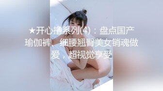 ★开心撸系列(4)：盘点国产瑜伽裤、细腰翘臀美女销魂做爱，超视觉享受