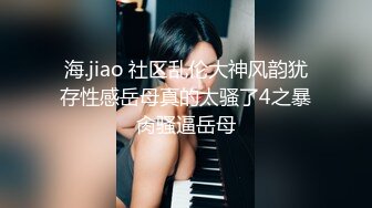 海.jiao 社区乱伦大神风韵犹存性感岳母真的太骚了4之暴肏骚逼岳母