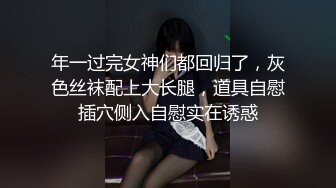 年一过完女神们都回归了，灰色丝袜配上大长腿，道具自慰插穴侧入自慰实在诱惑