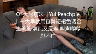 OF大眼萌妹「Yui Peachpie」一大早就用包臀短裙色诱金主爸爸 清纯又反差 叫声嗲嗲忍不住