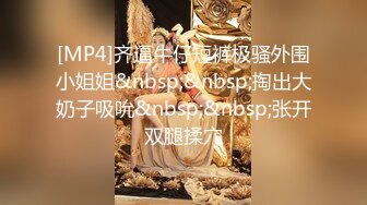 [MP4]齐逼牛仔短裤极骚外围小姐姐&nbsp;&nbsp;掏出大奶子吸吮&nbsp;&nbsp;张开双腿揉穴