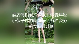 酒店情侣偷拍沙发上做爱年轻小伙子体力就是好，各种姿势干的女友哇哇叫