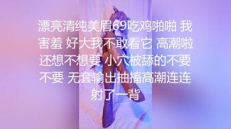 漂亮清纯美眉69吃鸡啪啪 我害羞 好大我不敢看它 高潮啦还想不想要 小穴被舔的不要不要 无套输出抽搐高潮连连射了一背