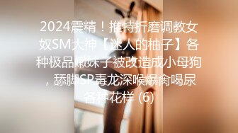 2024震精！推特折磨调教女奴SM大神【迷人的柚子】各种极品嫩妹子被改造成小母狗，舔脚SP毒龙深喉爆肏喝尿各种花样 (6)