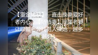 【重金稀缺】，直击换妻爱好者内心，【娇娇妻】淫荡老婆让绿帽老公找男人操她，越多越好1