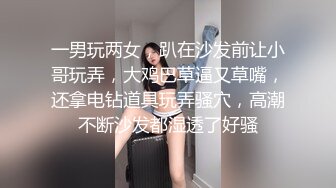 一男玩两女，趴在沙发前让小哥玩弄，大鸡巴草逼又草嘴，还拿电钻道具玩弄骚穴，高潮不断沙发都湿透了好骚