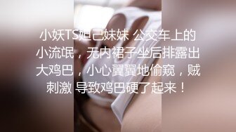 小妖TS妲己妹妹 公交车上的小流氓，无内裙子坐后排露出大鸡巴，小心翼翼地偷窥，贼刺激 导致鸡巴硬了起来！