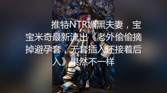 ⚫️⚫️推特NTR媚黑夫妻，宝宝米奇最新流出《老外偷偷摘掉避孕套，无套插入还接着后入》果然不一样