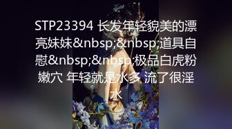 STP23394 长发年轻貌美的漂亮妹妹&nbsp;&nbsp;道具自慰&nbsp;&nbsp;极品白虎粉嫩穴 年轻就是水多 流了很淫水