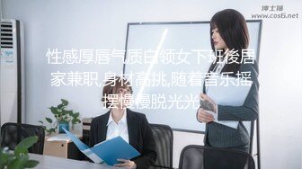 性感厚唇气质白领女下班後居家兼职,身材高挑,随着音乐摇摆慢慢脱光光