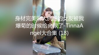 身材完美奶大屄肥的女友被我爆菊的时候给肏尿了-TinnaAngel大合集 (18)