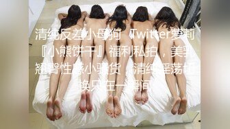 清纯反差小母狗✿Twitter萝莉『小熊饼干』福利私拍，美乳翘臀性感小骚货，清纯淫荡切换只在一瞬间