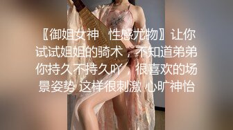 〖御姐女神✿性感尤物〗让你试试姐姐的骑术，不知道弟弟你持久不持久吖，很喜欢的场景姿势 这样很刺激 心旷神怡