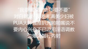 “我要回家睡觉 不要不要”对白刺激~反差丰满美少妇被PUA大神强推扒光啪啪嘴说不要内心兴奋不已边用淫语调教边爆肏强行内射