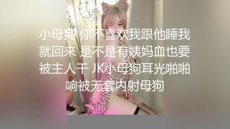 小母狗 你不喜欢我跟他睡我就回来 是不是有姨妈血也要被主人干 JK小母狗耳光啪啪响被无套内射母狗