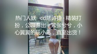 热门人妖  ·cd陆诗捷 · 精装打扮，公园露出，紧张兮兮，小心翼翼的玩小鸟，直至出货！