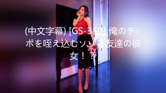 (中文字幕) [GS-350] 俺のチ○ポを咥え込むソソる友達の彼女！？