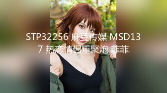 STP32256 麻豆传媒 MSD137 热恋情侣重聚炮 菲菲