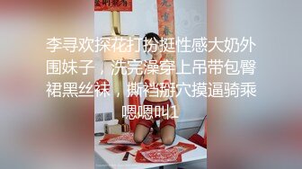 李寻欢探花打扮挺性感大奶外围妹子，洗完澡穿上吊带包臀裙黑丝袜，撕裆掰穴摸逼骑乘嗯嗯叫1