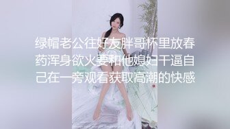 绿帽老公往好友胖哥杯里放春药浑身欲火要和他媳妇干逼自己在一旁观看获取高潮的快感