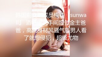 韩国前女团成员模特『sunwall』 酒吧里洗手间服务金主爸爸，高挑身材风骚气质男人看了就想侵犯，超级尤物