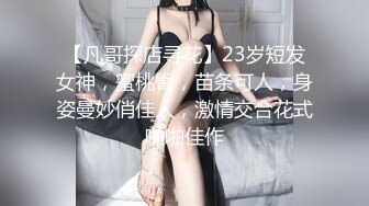 【凡哥探店寻花】23岁短发女神，蜜桃臀，苗条可人，身姿曼妙俏佳人，激情交合花式啪啪佳作