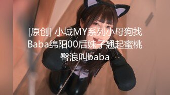 [原创] 小城MY系列小母狗找Baba绵阳00后妹子翘起蜜桃臀浪叫baba