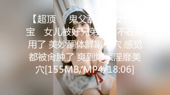 【超顶❤️鬼父乱伦】女儿婷宝✿ 女儿被好兄弟趁我不在享用了 美妙酮体鲜嫩小穴 感觉都被肏肿了 爽到爆浆淫靡美穴[155MB/MP4/18:06]