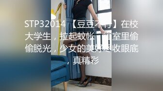 STP32014 【豆豆不行】在校大学生，拉起蚊帐，寝室里偷偷脱光，少女的美好尽收眼底，真精彩