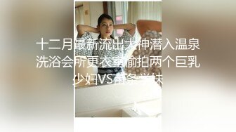 十二月最新流出大神潜入温泉洗浴会所更衣室偷拍两个巨乳少妇VS苗条学妹