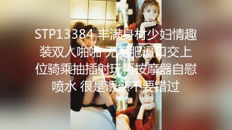 STP13384 丰满身材少妇情趣装双人啪啪 无毛肥逼口交上位骑乘抽插射玩再按摩器自慰喷水 很是诱惑不要错过