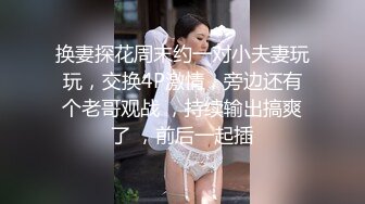 换妻探花周末约一对小夫妻玩玩，交换4P激情，旁边还有个老哥观战 ，持续输出搞爽了 ，前后一起插