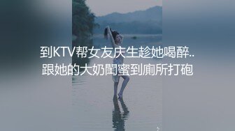 到KTV帮女友庆生趁她喝醉..跟她的大奶閨蜜到廁所打砲