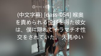 (中文字幕) [dass-054] 喉奥を責められる悦びを得た彼女は、僕に隠れてイラマチオ性交をされていた。 天馬ゆい