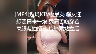 [MP4]返场KTV极品女 骚女还想要再来一炮 舔逼舌吻穿着高跟鞋抽插 上位骑乘站立后入