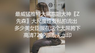 最威猛推特大屌泡妞大神〖Z先森〗大尺度性爱私拍流出 多少美女臣服在这个大屌胯下高清720P原版无水印