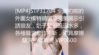 [MP4]STP31704 全國約啪的外圍女模特鏡頭前完美展示引誘狼友，奶子堅挺逼逼水多，各種騷浪動作不斷，道具摩擦騷穴特寫刺激 VIP0600